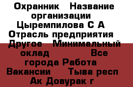 Охранник › Название организации ­ Цыремпилова С.А › Отрасль предприятия ­ Другое › Минимальный оклад ­ 12 000 - Все города Работа » Вакансии   . Тыва респ.,Ак-Довурак г.